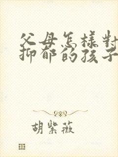 父母怎样对待有抑郁的孩子