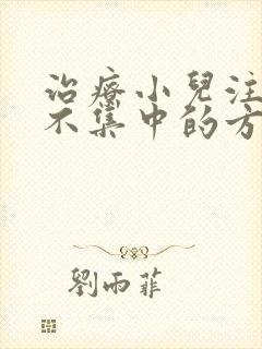 治疗小儿注意力不集中的方法