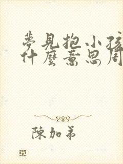 梦见抱小孩子是什么意思周公解梦