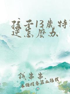 孩子13岁特叛逆怎麽办