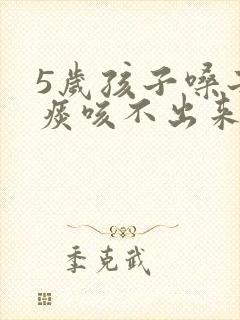 5岁孩子嗓子有痰咳不出来怎么办