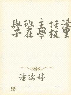 与班主任沟通孩子在学校里的情况