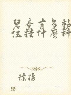 儿童有多动坐不住挂什么科