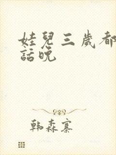 娃儿三岁都还说话晚