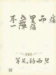 耳朵里面痛一阵一阵痛