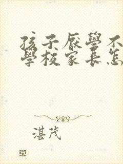 孩子厌学不想去学校家长怎么办