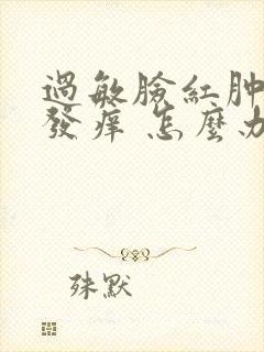 过敏脸红肿发热发痒 怎么办