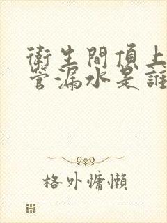 卫生间顶上下水管漏水是谁的责任