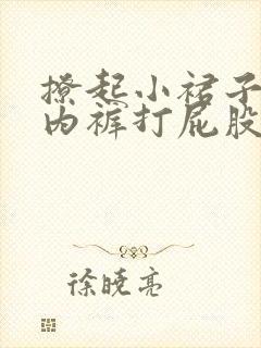 撩起小裙子脱小内裤打屁股