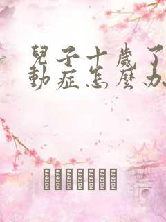 儿子十岁了有多动症怎么办