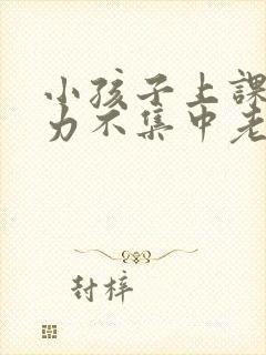 小孩子上课注意力不集中老走神怎么办