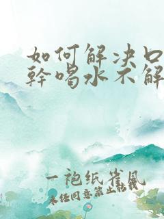 如何解决口渴口干喝水不解渴