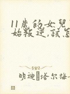 11岁的女儿开始叛逆,该怎么教育