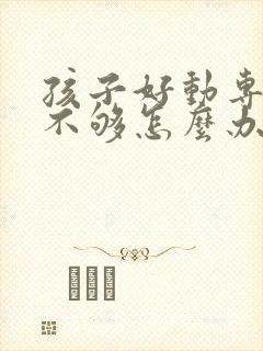 孩子好动专注力不够怎么办