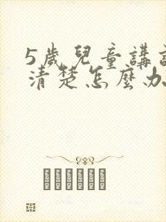 5岁儿童讲话不清楚怎么办