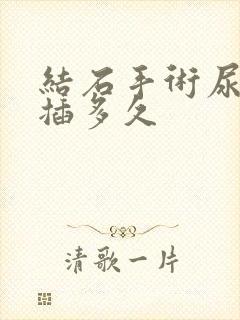 结石手术尿管要插多久