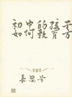 初中的孩子叛逆如何教育方法