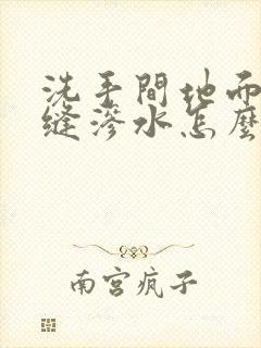 洗手间地面瓷砖缝渗水怎么办