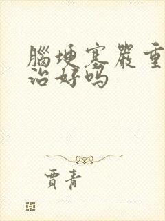 脑埂塞严重吗能治好吗