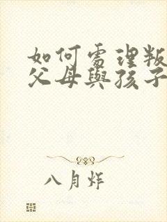 如何处理叛逆期父母与孩子的沟通