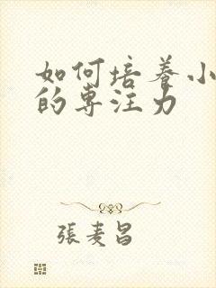 如何培养小孩儿的专注力