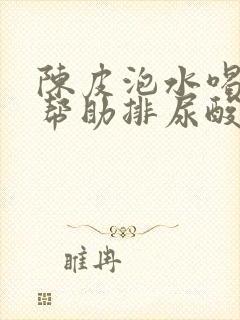 陈皮泡水喝可以帮助排尿酸吗