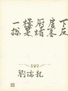 一楼厨房下水道总是堵塞反水怎么解决