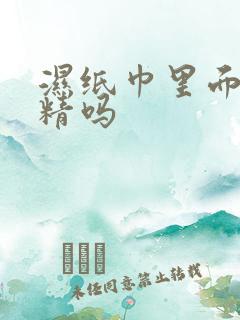 湿纸巾里面含酒精吗