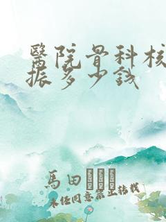 医院骨科核磁共振多少钱