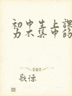 初中生上课注意力不集中的原因及解决办法