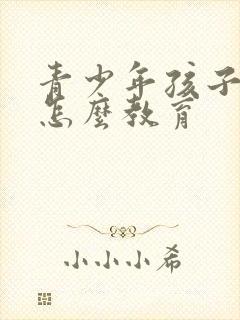 青少年孩子叛逆怎么教育