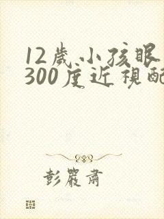 12岁小孩眼睛300度近视配啥眼睛好
