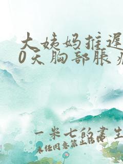 大姨妈推迟了10天胸部胀痛