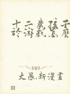 十二岁孩子沉迷于游戏怎么办