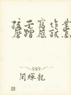 孩子写作业拖拉磨蹭应该怎么办