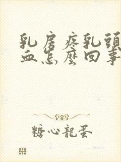 乳房疼乳头挤出血怎么回事