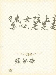 9岁女孩上课不专心,老是走神怎么回事