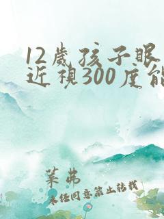 12岁孩子眼睛近视300度能恢复吗