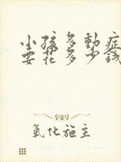 小孩多动症一般要花多少钱