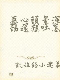 恶心头晕浑身没劲还想吐怎么回事