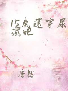 15岁还穿尿不湿吧