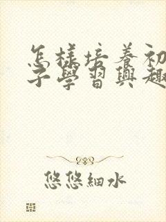 怎样培养初中孩子学习兴趣