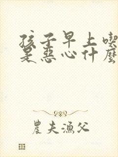 孩子早上吃饭老是恶心什么原因