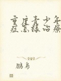 重度青少年焦虑症怎样治疗