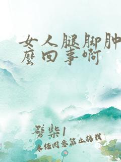 女人腿脚肿是怎么回事啊