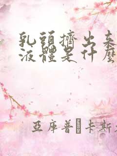 乳头挤出来黄色液体是什么原因