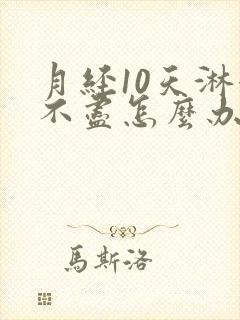 月经10天淋漓不尽怎么办