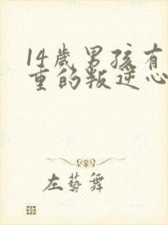 14岁男孩有严重的叛逆心理怎么办