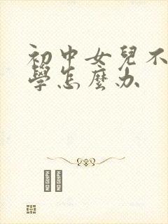 初中女儿不想上学怎么办