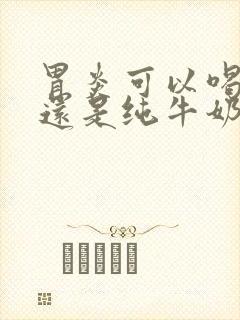 胃炎可以喝酸奶还是纯牛奶